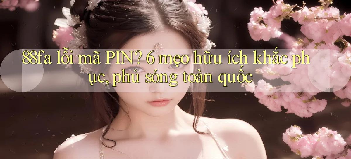 88fa lỗi mã PIN 6 mẹo hữu ích khắc phục, phủ sóng toàn quốc
