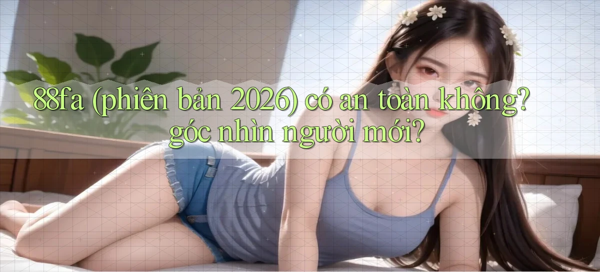 88fa (phiên bản 2026) có an toàn không góc nhìn người mới