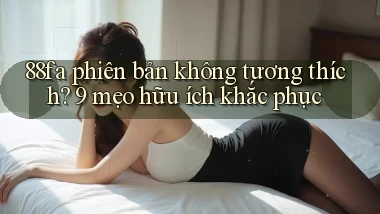 88fa phiên bản không tương thích 9 mẹo hữu ích khắc phục