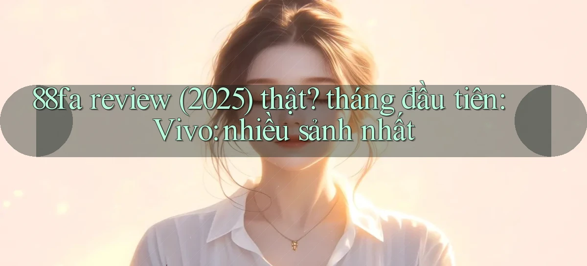 88fa review (2025) thật tháng đầu tiên Vivo nhiều sảnh nhất