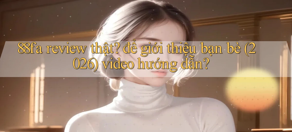 88fa review thật để giới thiệu bạn bè (2026) video hướng dẫn