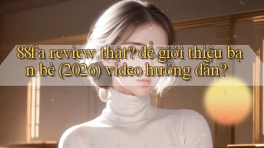 88fa review thật để giới thiệu bạn bè (2026) video hướng dẫn