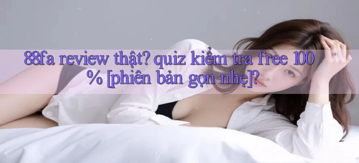 88fa review thật quiz kiểm tra free 100% [phiên bản gọn nhẹ]