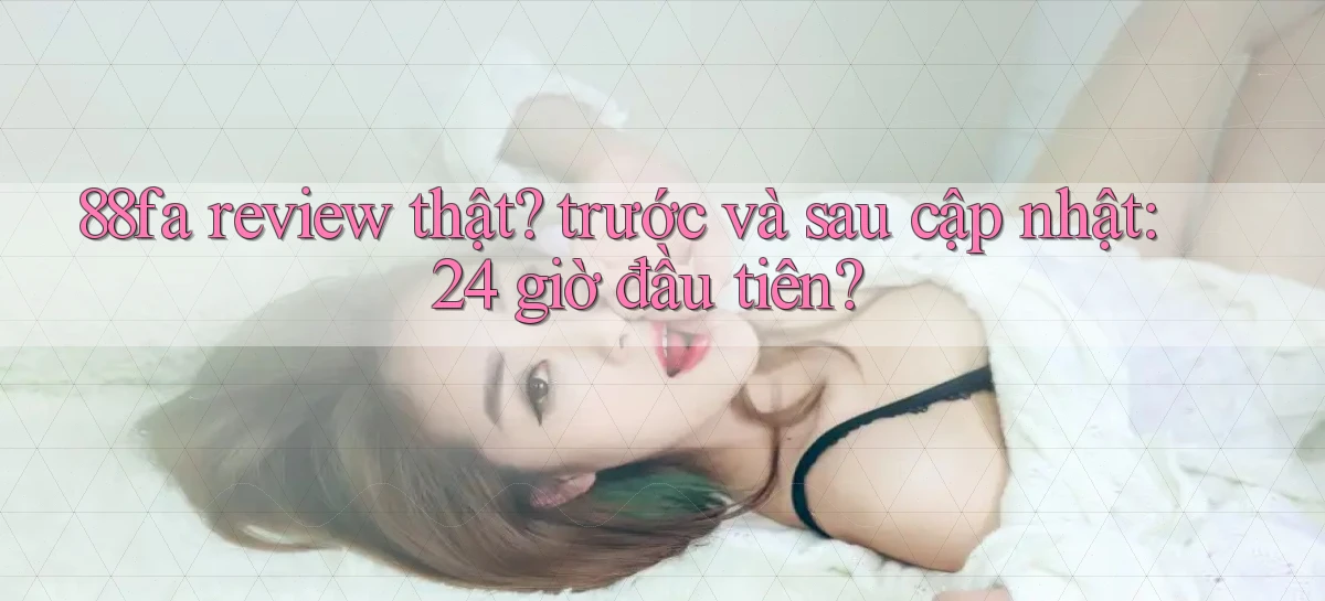 88fa review thật trước và sau cập nhật 24 giờ đầu tiên