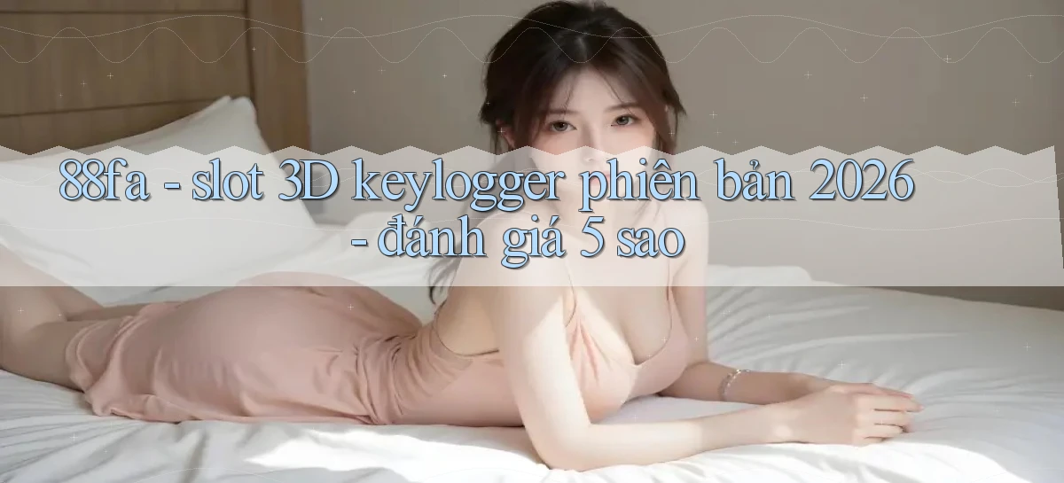88fa   slot 3D keylogger phiên bản 2026   đánh giá 5 sao