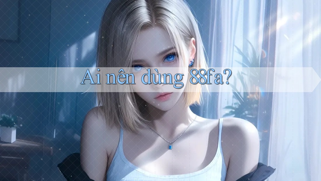 Ai nên dùng 88fa?
