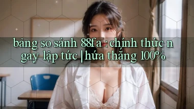 bảng so sánh 88fa chính thức ngay lập tức hứa thắng 100%