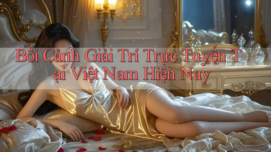 Bối cảnh giải trí trực tuyến tại Việt Nam hiện nay