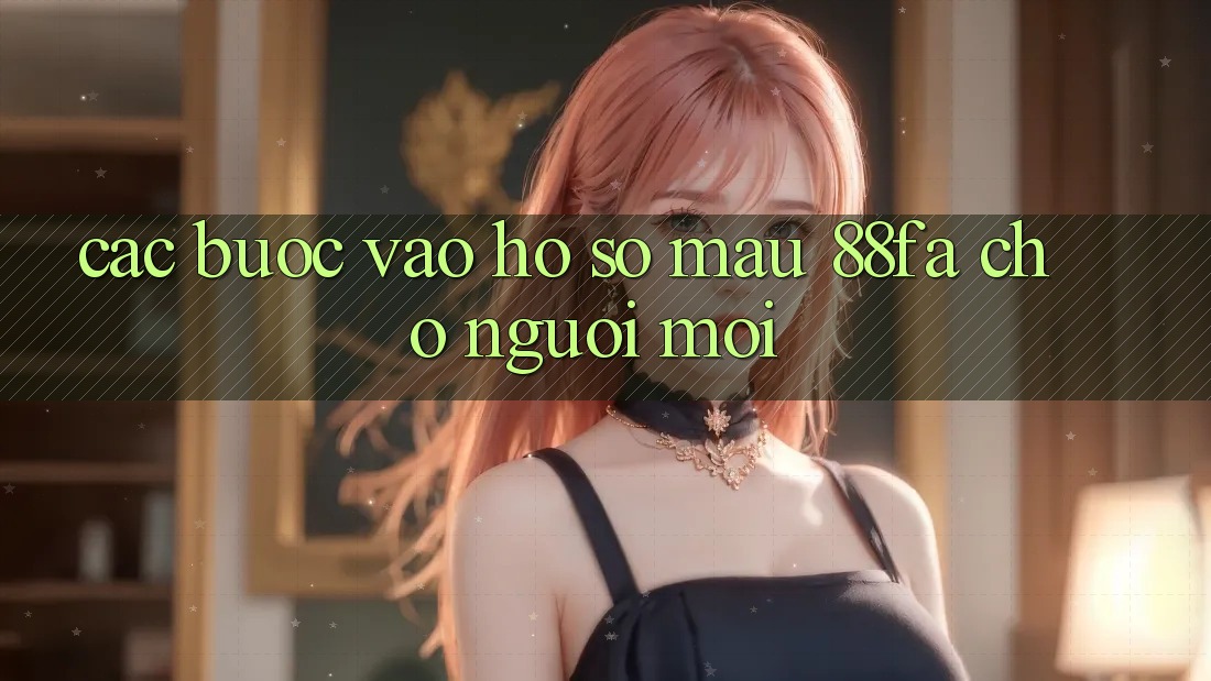Các bước Vào hồ sơ Mau 88fa Cho Người Mới