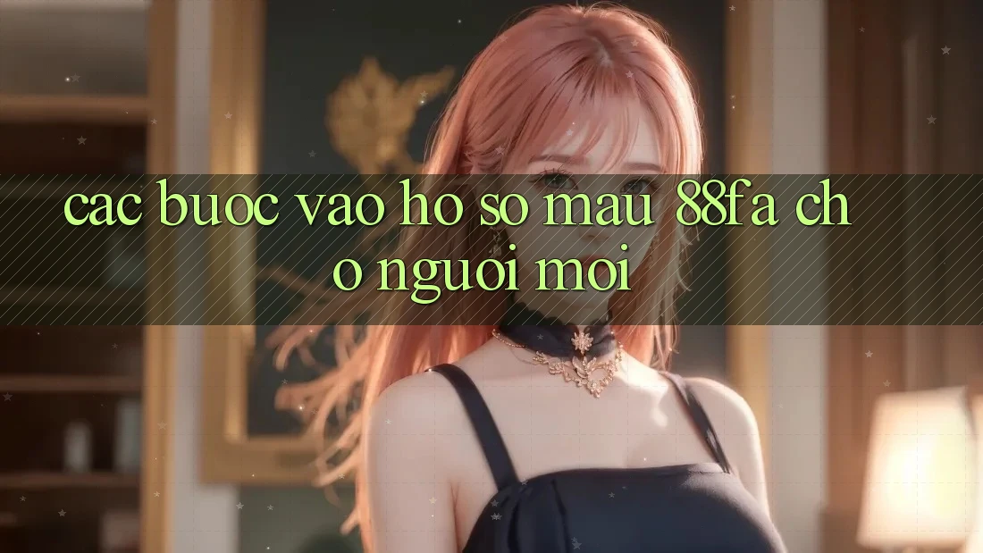Các bước Vào hồ sơ Mau 88fa Cho Người Mới Các bước Vào hồ sơ Mau 88fa Cho Người Mới
