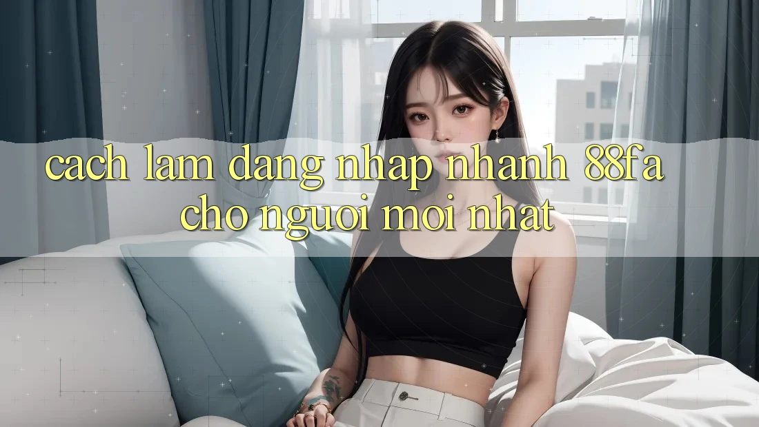 Cách làm Đăng Nhập Nhanh 88fa Cho Người Mới nhất