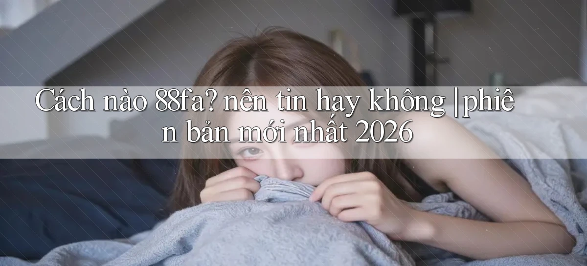 Cách nào 88fa nên tin hay không phiên bản mới nhất 2026