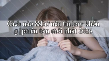 Cách nào 88fa nên tin hay không phiên bản mới nhất 2026