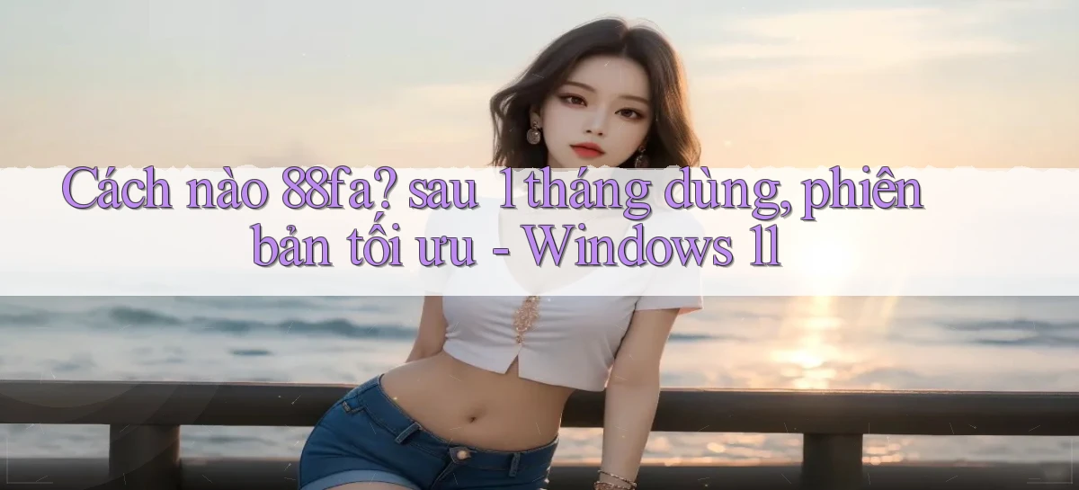 Cách nào 88fa sau 1 tháng dùng, phiên bản tối ưu   Windows 11