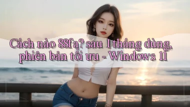 Cách nào 88fa sau 1 tháng dùng, phiên bản tối ưu   Windows 11
