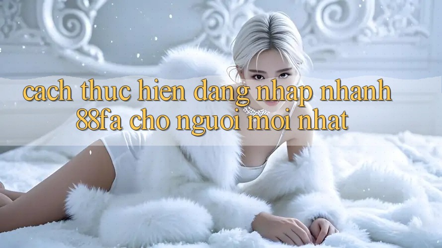 Cách thực hiện Đăng Nhập Nhanh 88fa Cho Người Mới nhất