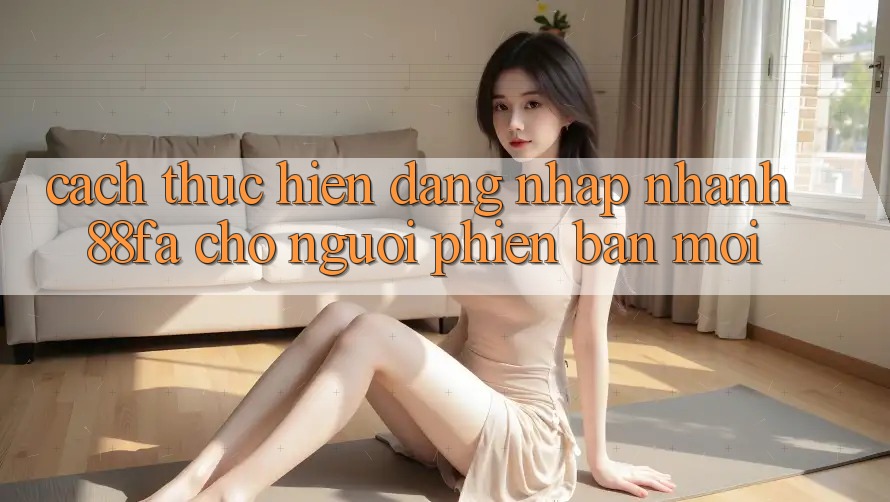 Cách thực hiện Đăng Nhập Nhanh 88fa Cho Người Phiên bản mới