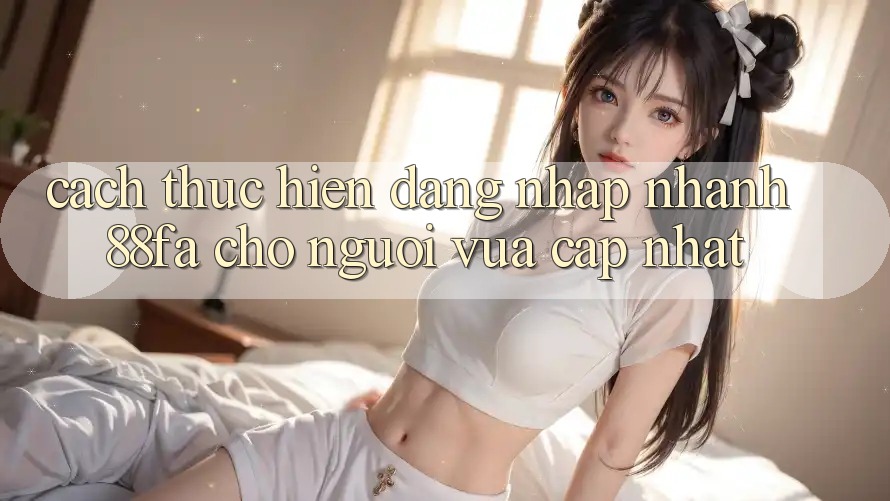 Cách thực hiện Đăng nhập Nhanh 88fa Cho Người Vừa cập nhật