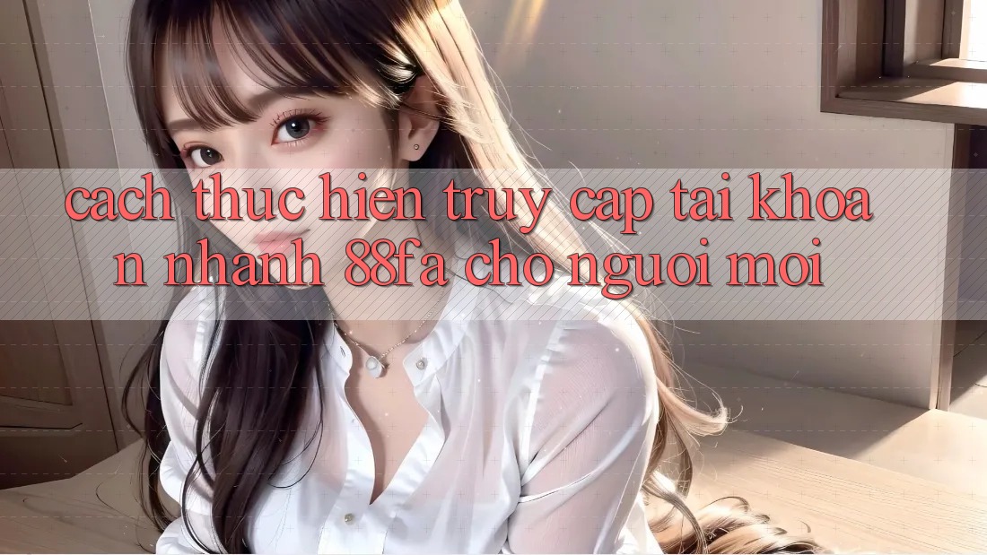 Cách thực hiện Truy cập tài khoản Nhanh 88fa Cho Người Mới