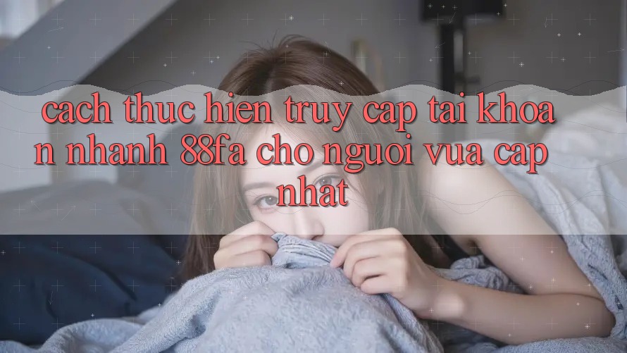 Cách thực hiện Truy cập tài khoản Nhanh 88fa Cho Người Vừa cập nhật Cách thực hiện Truy cập tài khoản Nhanh 88fa Cho Người Vừa cập nhật