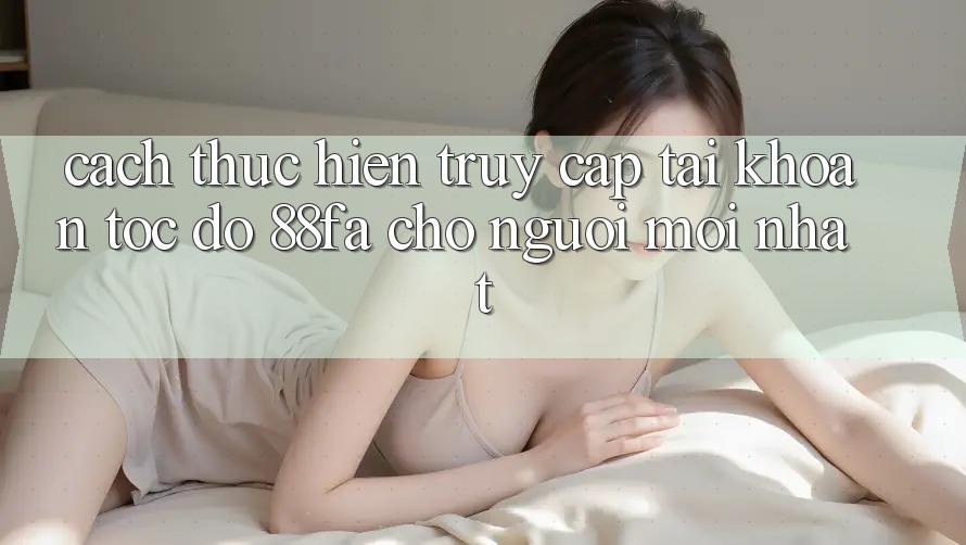 Cách thực hiện Truy cập tài khoản Tốc độ 88fa Cho Người Mới nhất