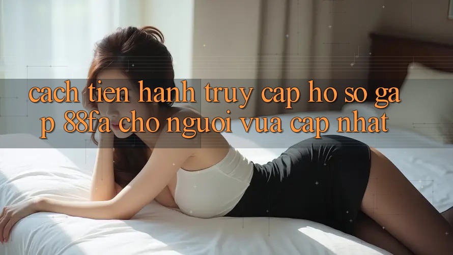 Cách tiến hành Truy cập hồ sơ Gấp 88fa Cho Người Vừa cập nhật