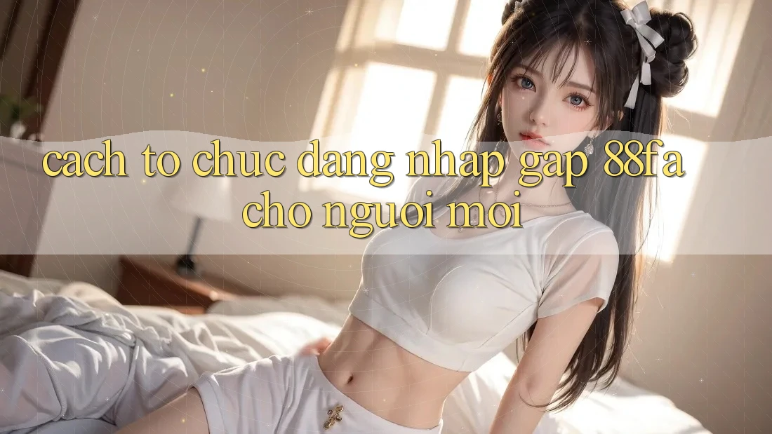 Cách tổ chức Đăng nhập Gấp 88fa Cho Người Mới