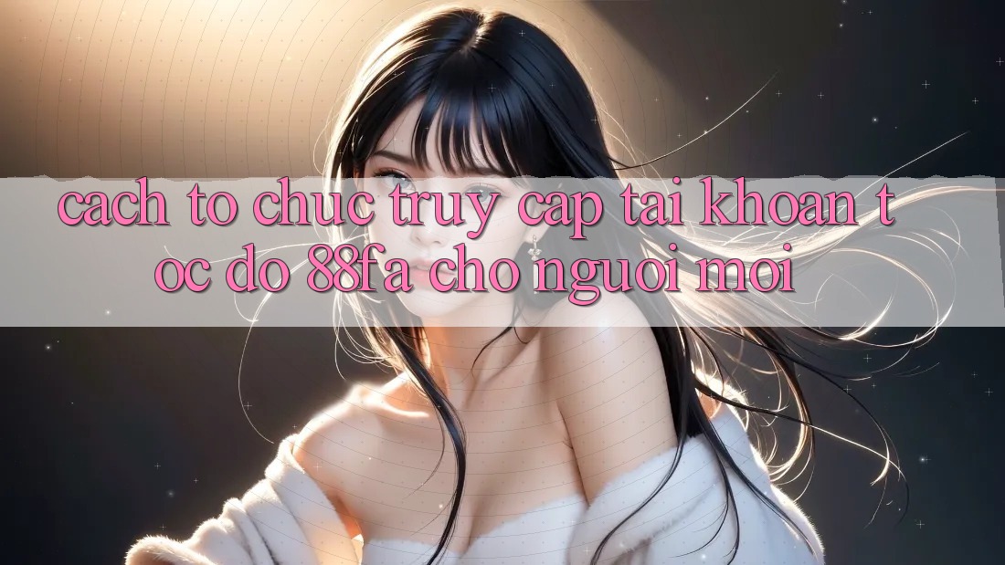 Cách tổ chức Truy cập tài khoản Tốc độ 88fa Cho Người Mới