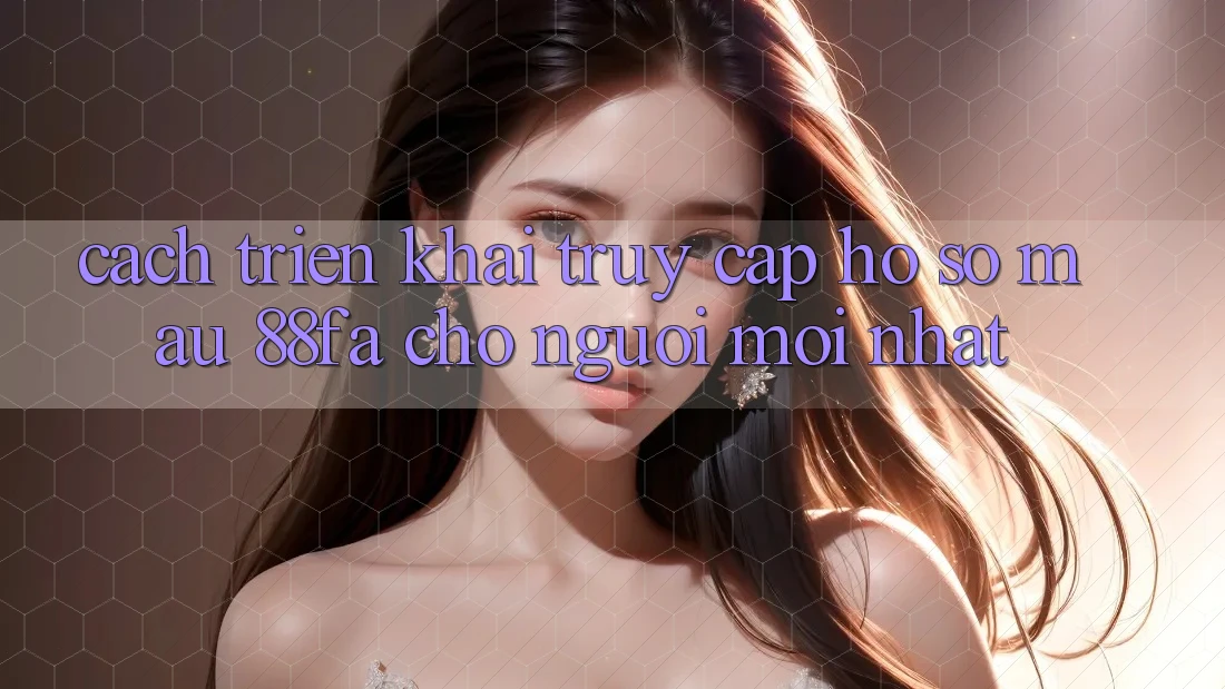 Cách triển khai Truy cập hồ sơ Mau 88fa Cho Người Mới nhất