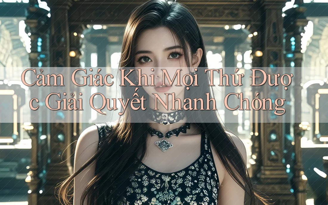 Cảm Giác Khi Mọi Thứ Được Giải Quyết Nhanh Chóng