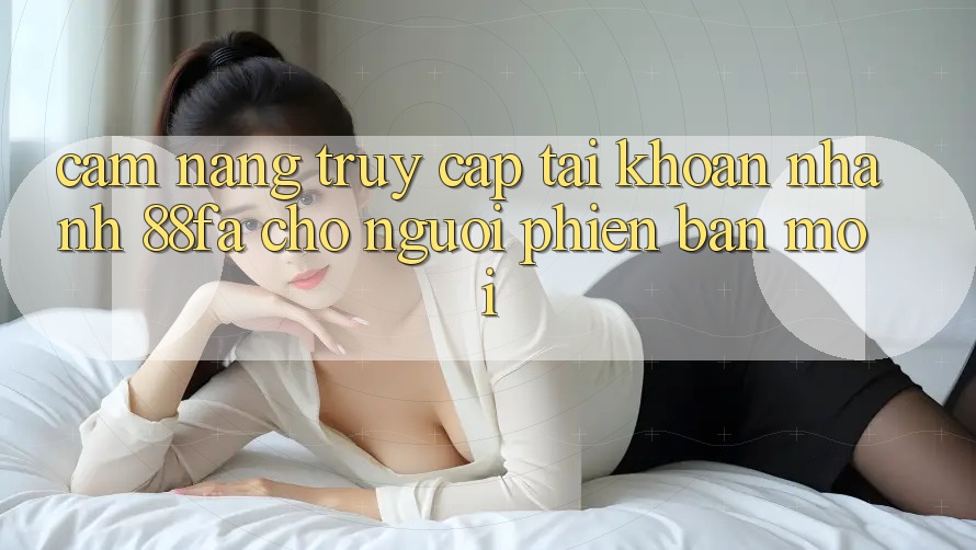 Cẩm nang Truy cập tài khoản Nhanh 88fa Cho Người Phiên bản mới