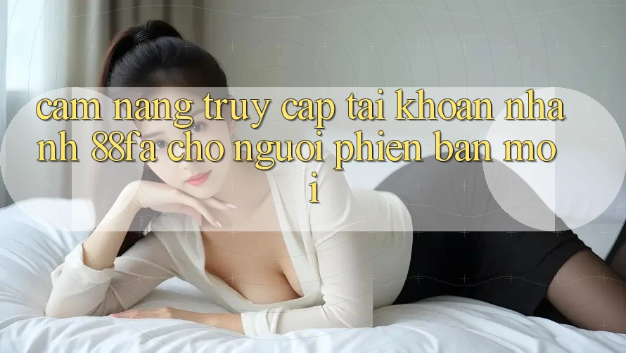 Cẩm nang Truy cập tài khoản Nhanh 88fa Cho Người Phiên bản mới