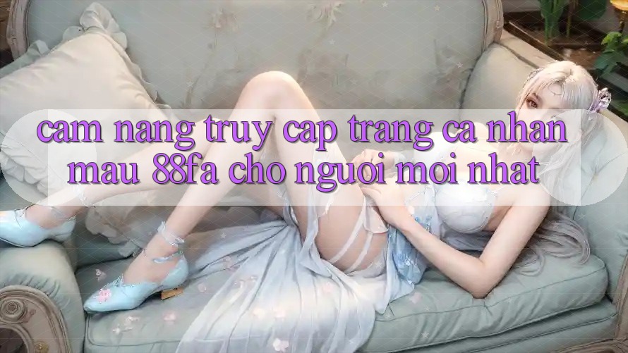 Cẩm nang Truy cập trang cá nhân Mau 88fa Cho Người Mới nhất