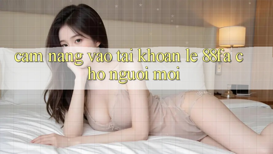 Cẩm nang Vào tài khoản Lẹ 88fa Cho Người Mới