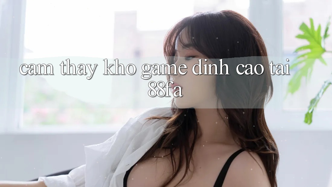 Cảm thấy Kho Game Đỉnh Cao Tại 88fa