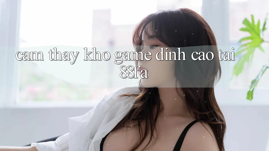 Cảm thấy Kho Game Đỉnh Cao Tại 88fa