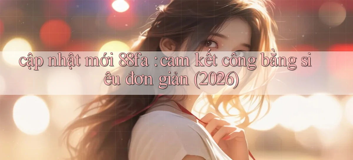 cập nhật mới 88fa cam kết công bằng siêu đơn giản (2026)