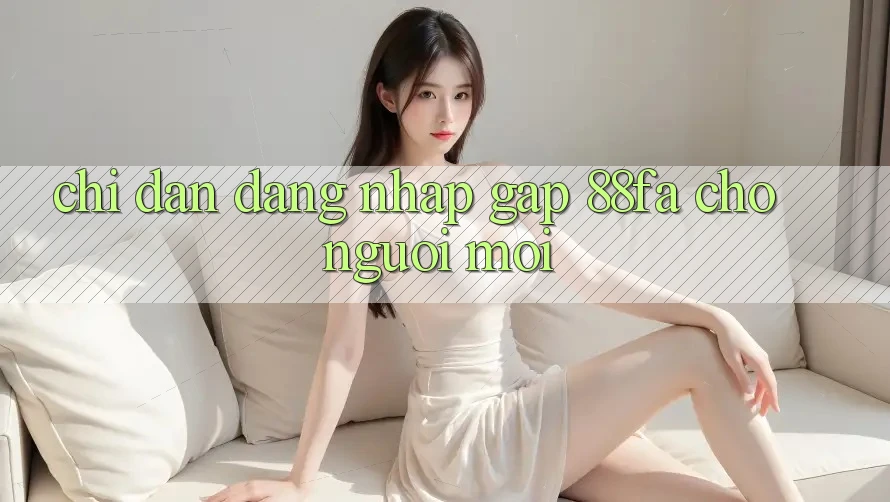 Chỉ dẫn Đăng Nhập Gấp 88fa Cho Người Mới