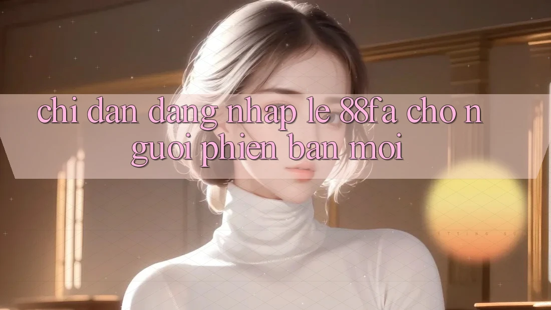 Chỉ dẫn Đăng nhập Lẹ 88fa Cho Người Phiên bản mới