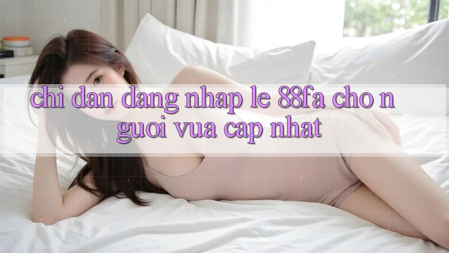 Chỉ dẫn Đăng Nhập Lẹ 88fa Cho Người Vừa cập nhật