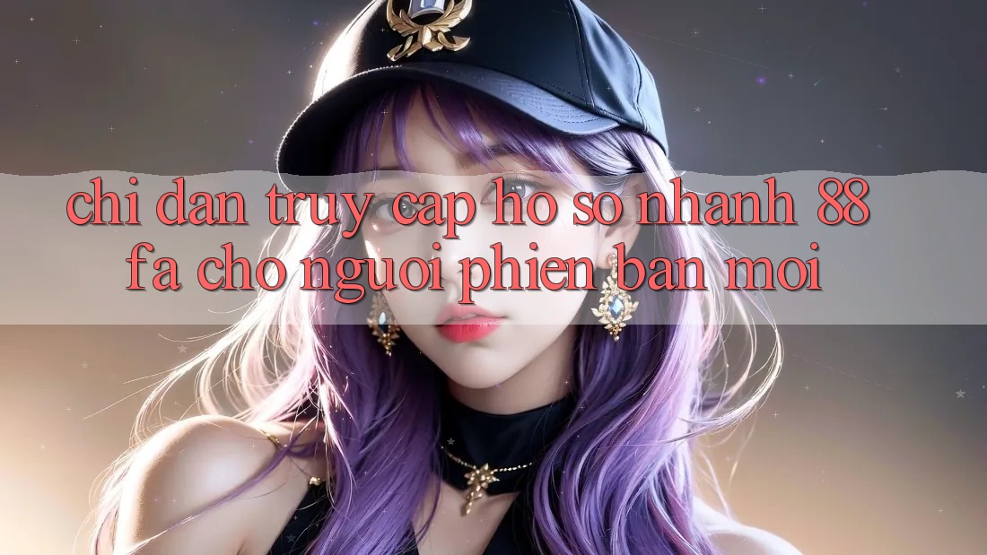Chỉ dẫn Truy cập hồ sơ Nhanh 88fa Cho Người Phiên bản mới