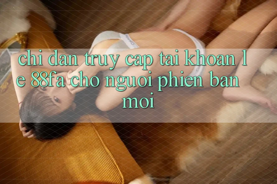 Chỉ dẫn Truy cập tài khoản Lẹ 88fa Cho Người Phiên bản mới
