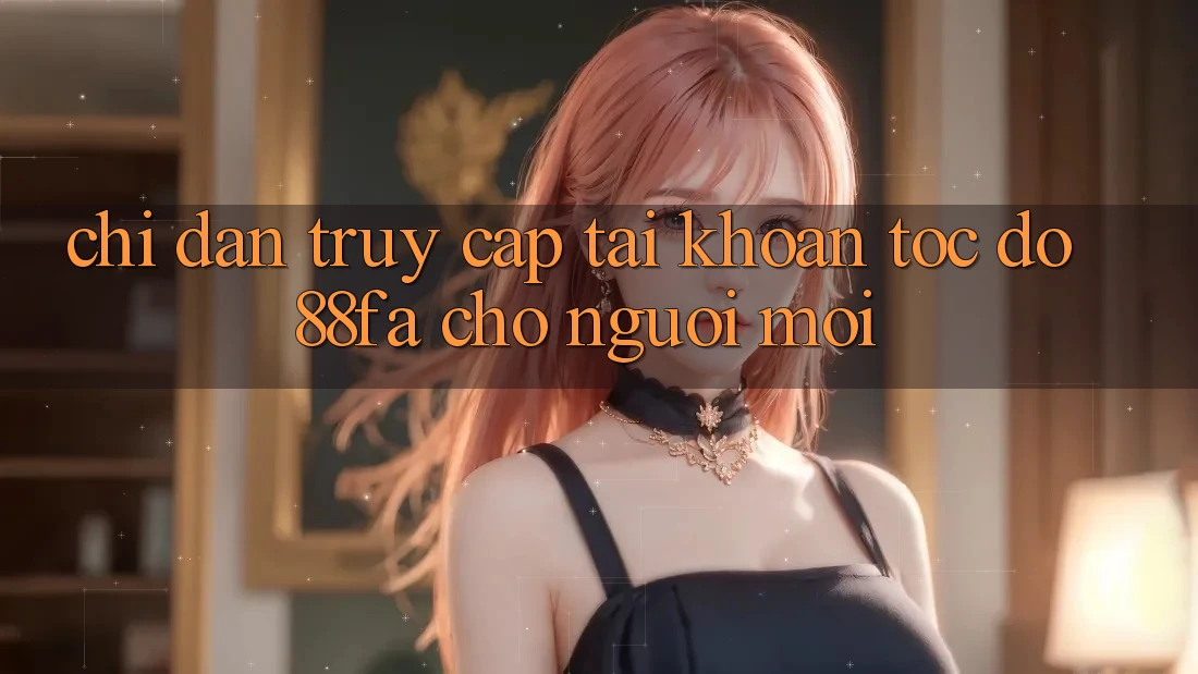 Chỉ dẫn Truy cập tài khoản Tốc độ 88fa Cho Người Mới