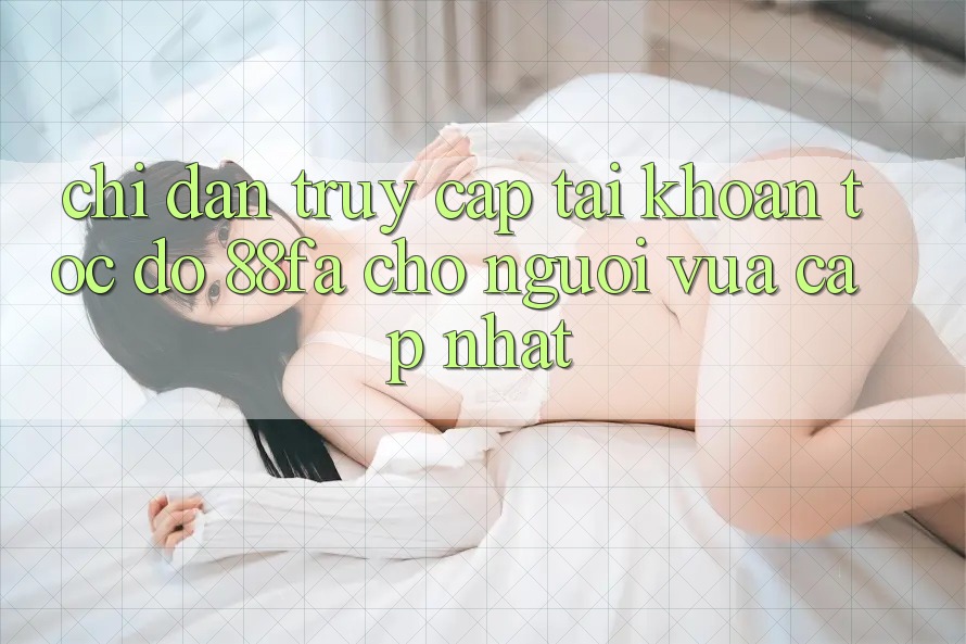 Chỉ dẫn Truy cập tài khoản Tốc độ 88fa Cho Người Vừa cập nhật