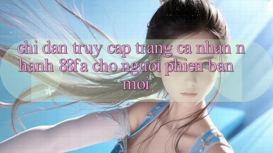 Chỉ dẫn Truy cập trang cá nhân Nhanh 88fa Cho Người Phiên bản mới