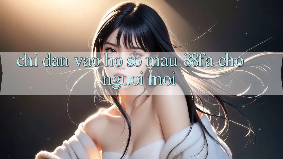 Chỉ dẫn Vào hồ sơ Mau 88fa Cho Người Mới