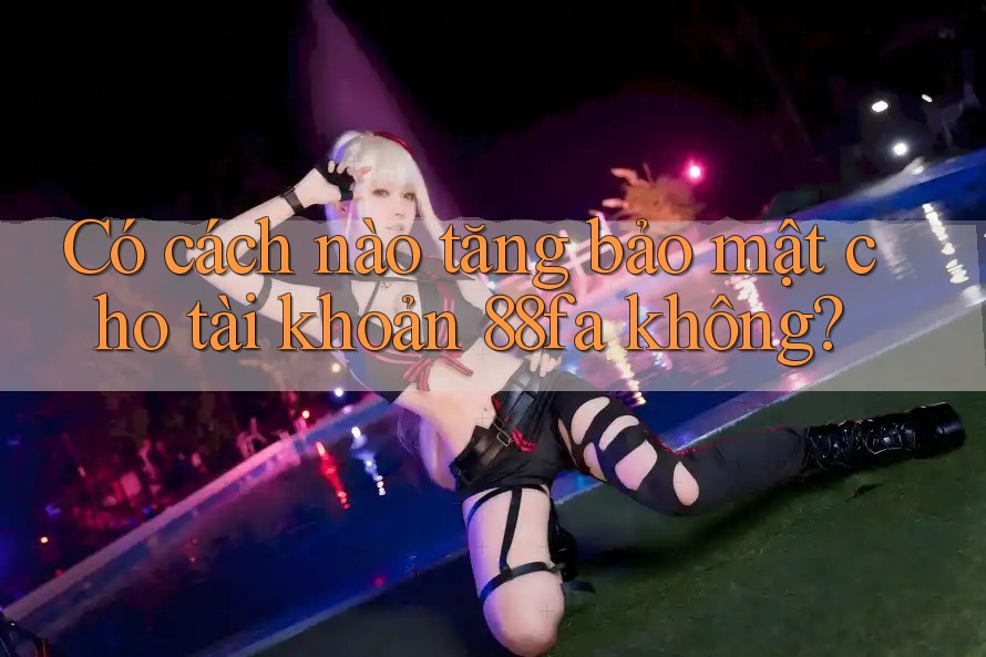 Có cách nào tăng bảo mật cho tài khoản 88fa không?