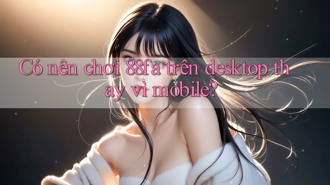 Có nên chơi 88fa trên desktop thay vì mobile? Có nên chơi 88fa trên desktop thay vì mobile?