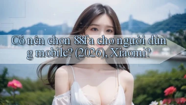 Có nên chọn 88fa cho người dùng mobile (2026), Xiaomi