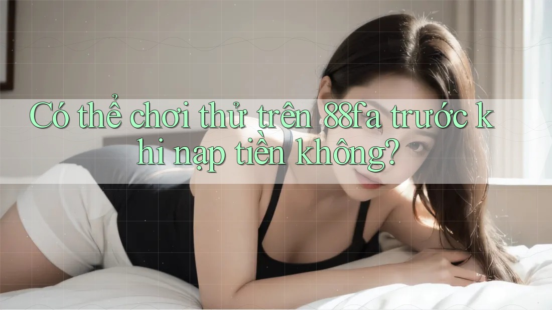 Có thể chơi thử trên 88fa trước khi nạp tiền không? Có thể chơi thử trên 88fa trước khi nạp tiền không?